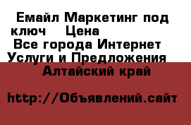 Емайл Маркетинг под ключ  › Цена ­ 5000-10000 - Все города Интернет » Услуги и Предложения   . Алтайский край